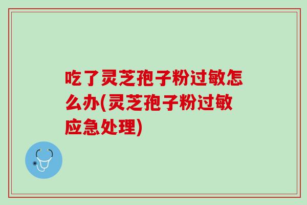吃了灵芝孢子粉过敏怎么办(灵芝孢子粉过敏应急处理)