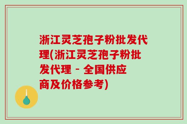 浙江灵芝孢子粉批发代理(浙江灵芝孢子粉批发代理 - 全国供应商及价格参考)