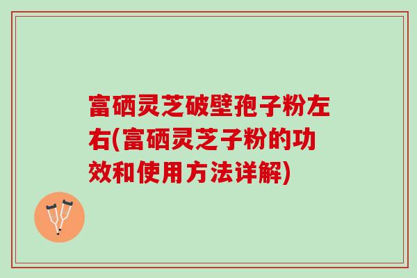 富硒灵芝破壁孢子粉左右(富硒灵芝子粉的功效和使用方法详解)