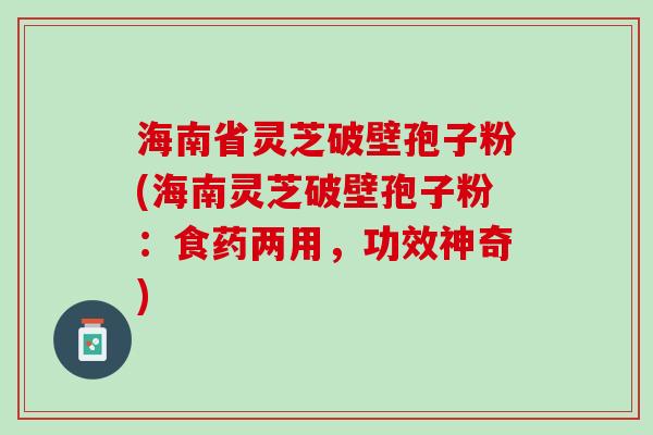 海南省灵芝破壁孢子粉(海南灵芝破壁孢子粉：食药两用，功效神奇)