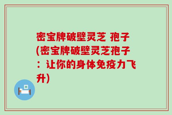 密宝牌破壁灵芝 孢子(密宝牌破壁灵芝孢子：让你的身体免疫力飞升)