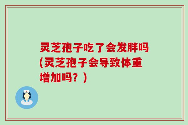 灵芝孢子吃了会发胖吗(灵芝孢子会导致体重增加吗？)