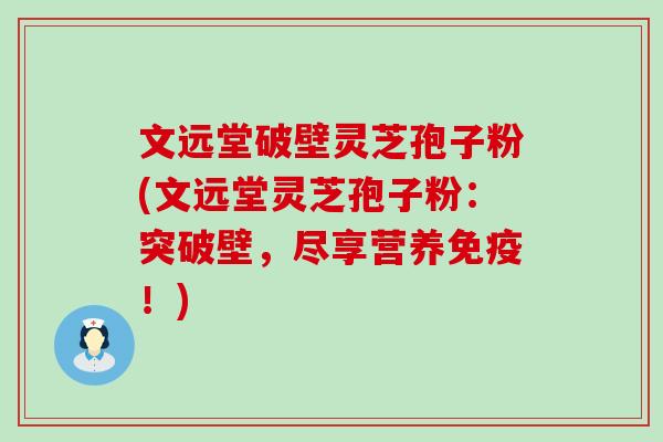 文远堂破壁灵芝孢子粉(文远堂灵芝孢子粉：突破壁，尽享营养免疫！)