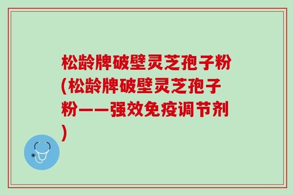松龄牌破壁灵芝孢子粉(松龄牌破壁灵芝孢子粉——强效免疫调节剂)
