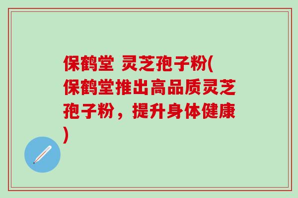保鹤堂 灵芝孢子粉(保鹤堂推出高品质灵芝孢子粉，提升身体健康)