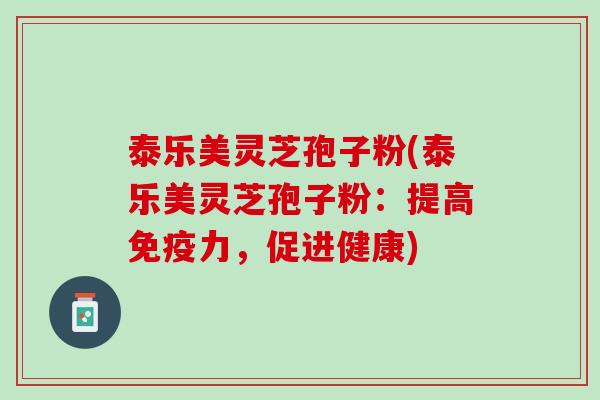 泰乐美灵芝孢子粉(泰乐美灵芝孢子粉：提高免疫力，促进健康)