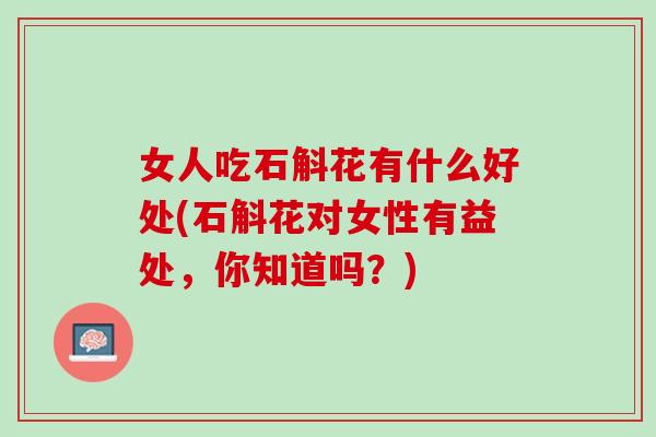 女人吃石斛花有什么好处(石斛花对女性有益处，你知道吗？)