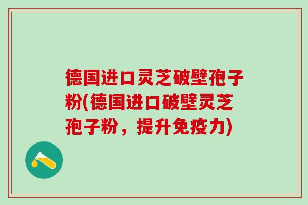 德国进口灵芝破壁孢子粉(德国进口破壁灵芝孢子粉，提升免疫力)
