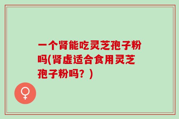 一个肾能吃灵芝孢子粉吗(肾虚适合食用灵芝孢子粉吗？)