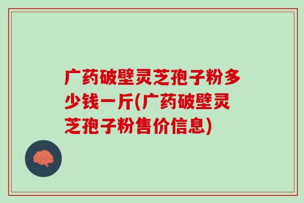 广药破壁灵芝孢子粉多少钱一斤(广药破壁灵芝孢子粉售价信息)