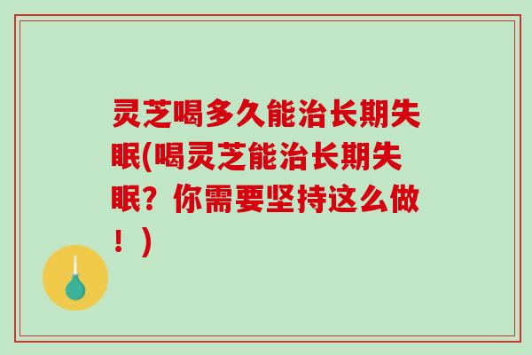 灵芝喝多久能治长期失眠(喝灵芝能治长期失眠？你需要坚持这么做！)