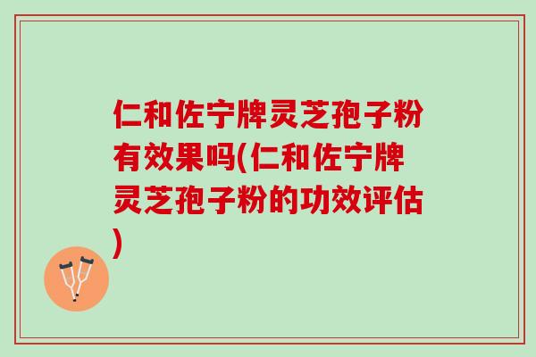 仁和佐宁牌灵芝孢子粉有效果吗(仁和佐宁牌灵芝孢子粉的功效评估)