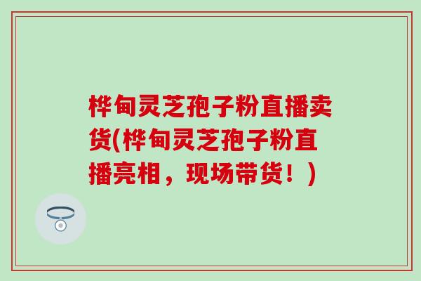 桦甸灵芝孢子粉直播卖货(桦甸灵芝孢子粉直播亮相，现场带货！)