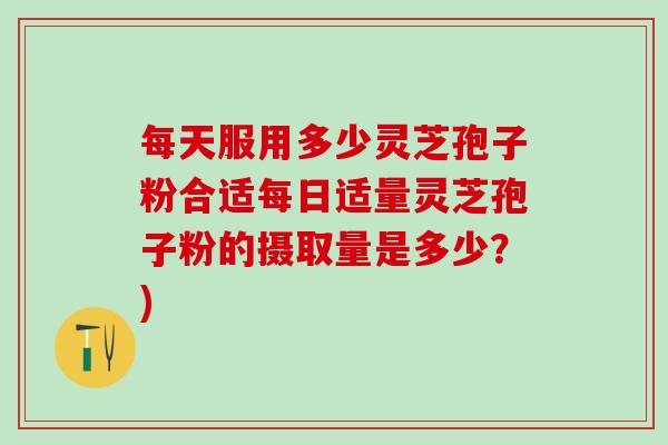 每天服用多少灵芝孢子粉合适每日适量灵芝孢子粉的摄取量是多少？)
