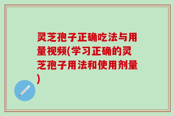 灵芝孢子正确吃法与用量视频(学习正确的灵芝孢子用法和使用剂量)