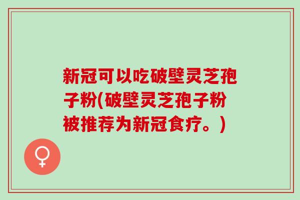 新冠可以吃破壁灵芝孢子粉(破壁灵芝孢子粉被推荐为新冠食疗。)