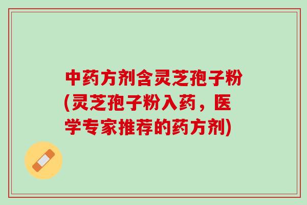 中药方剂含灵芝孢子粉(灵芝孢子粉入药，医学专家推荐的药方剂)