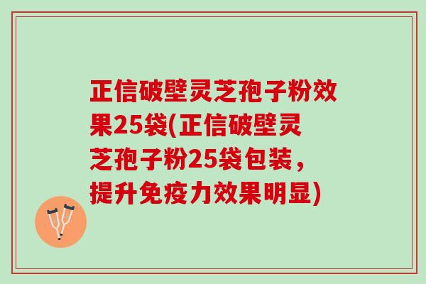 正信破壁灵芝孢子粉效果25袋(正信破壁灵芝孢子粉25袋包装，提升免疫力效果明显)