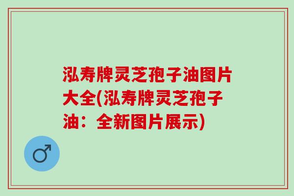 泓寿牌灵芝孢子油图片大全(泓寿牌灵芝孢子油：全新图片展示)
