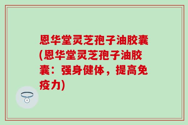 恩华堂灵芝孢子油胶囊(恩华堂灵芝孢子油胶囊：强身健体，提高免疫力)