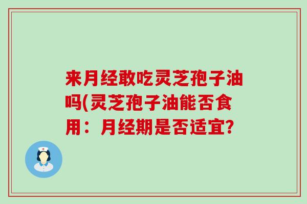 来月经敢吃灵芝孢子油吗(灵芝孢子油能否食用：月经期是否适宜？