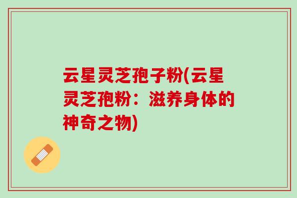 云星灵芝孢子粉(云星灵芝孢粉：滋养身体的神奇之物)