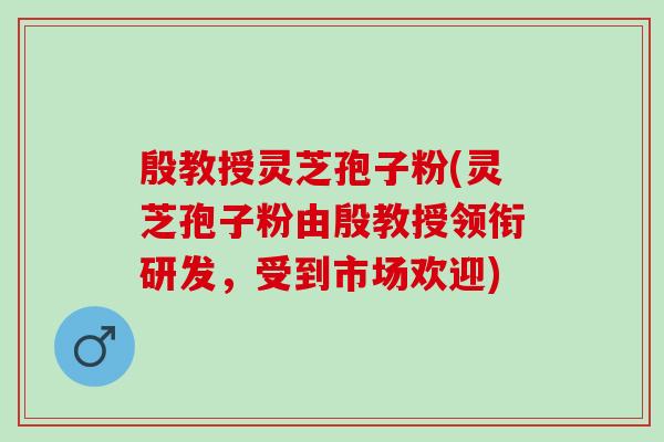 殷教授灵芝孢子粉(灵芝孢子粉由殷教授领衔研发,受到市场欢迎) 殷教授灵芝孢子粉(灵芝孢子粉由殷教授领衔研发,受到市场欢迎)