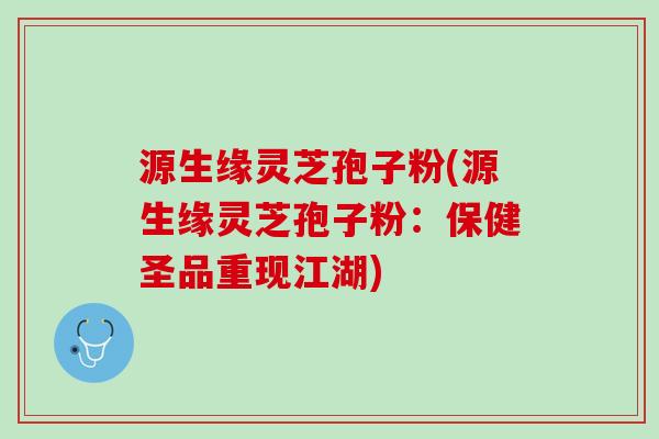 源生缘灵芝孢子粉(源生缘灵芝孢子粉：保健圣品重现江湖)