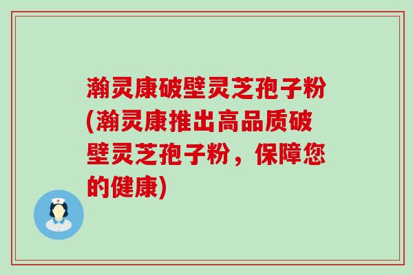瀚灵康破壁灵芝孢子粉(瀚灵康推出高品质破壁灵芝孢子粉，保障您的健康)