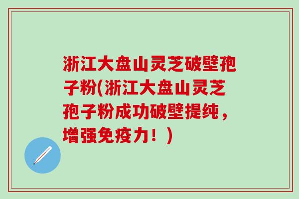 浙江大盘山灵芝破壁孢子粉(浙江大盘山灵芝孢子粉成功破壁提纯,增强!) 浙江大盘山灵芝破壁孢子粉(浙江大盘山灵芝孢子粉成功破壁提纯,增强!)