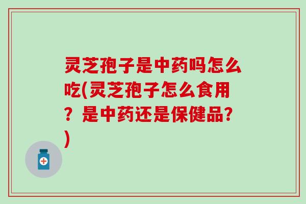 灵芝孢子是中药吗怎么吃(灵芝孢子怎么食用？是中药还是保健品？)