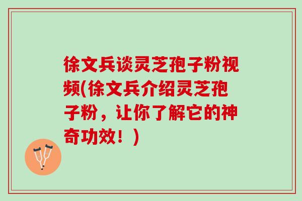 徐文兵谈灵芝孢子粉视频(徐文兵介绍灵芝孢子粉，让你了解它的神奇功效！)