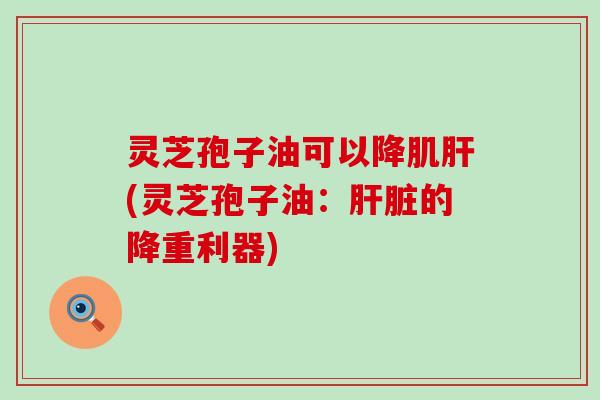 灵芝孢子油可以降肌肝(灵芝孢子油：肝脏的降重利器)