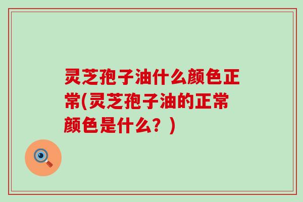 灵芝孢子油什么颜色正常(灵芝孢子油的正常颜色是什么？)