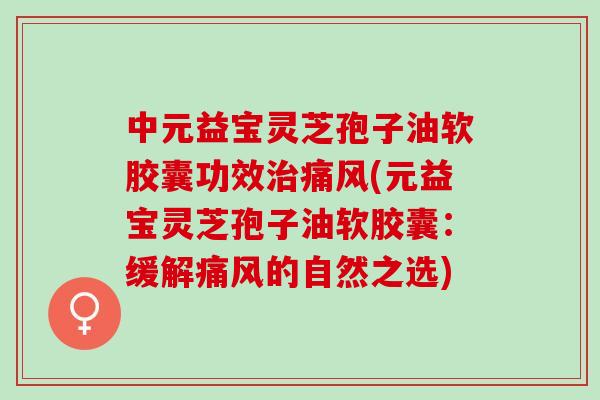 中元益宝灵芝孢子油软胶囊功效治痛风(元益宝灵芝孢子油软胶囊：缓解痛风的自然之选)