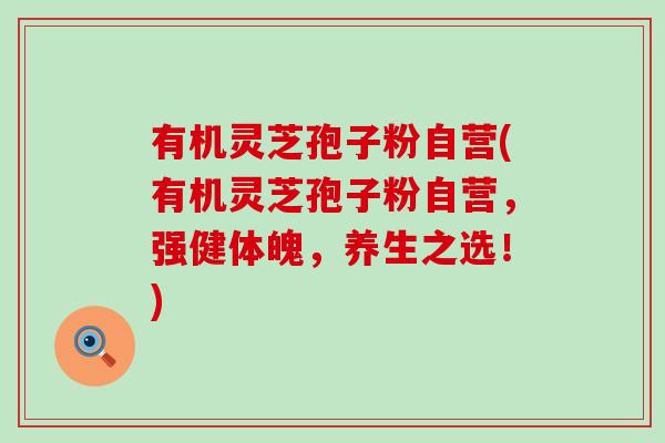 有机灵芝孢子粉自营(有机灵芝孢子粉自营，强健体魄，养生之选！)