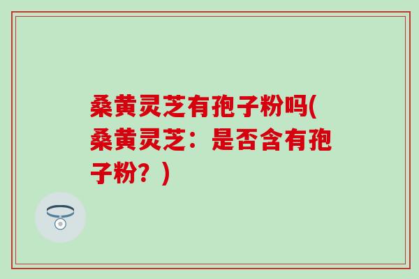 桑黄灵芝有孢子粉吗(桑黄灵芝：是否含有孢子粉？)