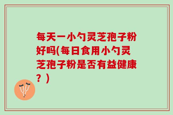 每天一小勺灵芝孢子粉好吗(每日食用小勺灵芝孢子粉是否有益健康？)