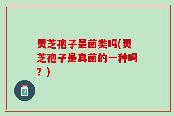 灵芝孢子是菌类吗(灵芝孢子是真菌的一种吗？)