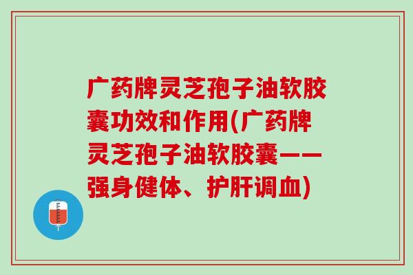 广药牌灵芝孢子油软胶囊功效和作用(广药牌灵芝孢子油软胶囊——强身健体、护肝调血)