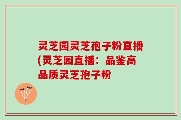 灵芝园灵芝孢子粉直播(灵芝园直播：品鉴高品质灵芝孢子粉