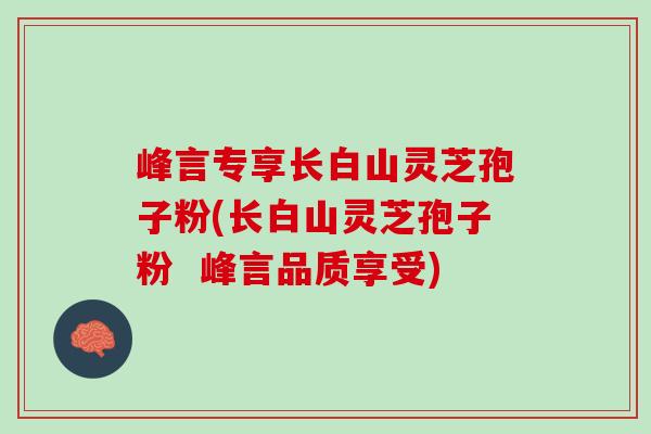 峰言专享长白山灵芝孢子粉(长白山灵芝孢子粉  峰言品质享受)