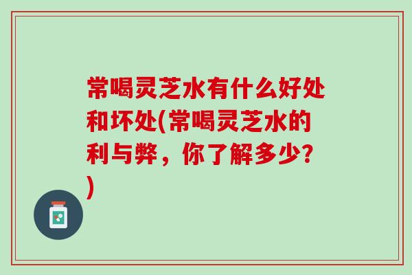 常喝灵芝水有什么好处和坏处(常喝灵芝水的利与弊，你了解多少？)