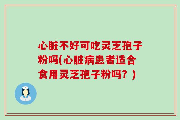 心脏不好可吃灵芝孢子粉吗(心脏病患者适合食用灵芝孢子粉吗？)