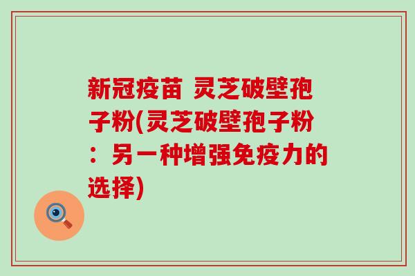 新冠疫苗 灵芝破壁孢子粉(灵芝破壁孢子粉：另一种增强免疫力的选择)