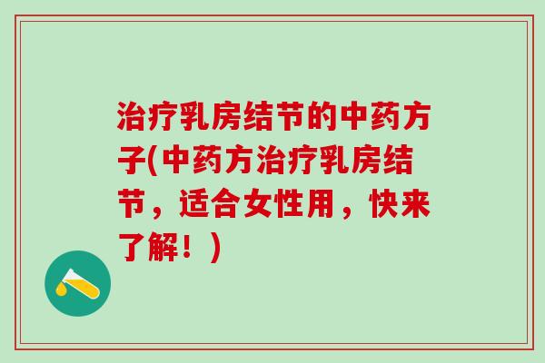 治疗乳房结节的中药方子(中药方治疗乳房结节，适合女性用，快来了解！)