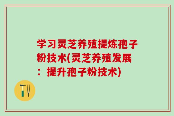 学习灵芝养殖提炼孢子粉技术(灵芝养殖发展：提升孢子粉技术)