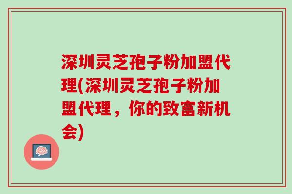 深圳灵芝孢子粉加盟代理(深圳灵芝孢子粉加盟代理，你的致富新机会)