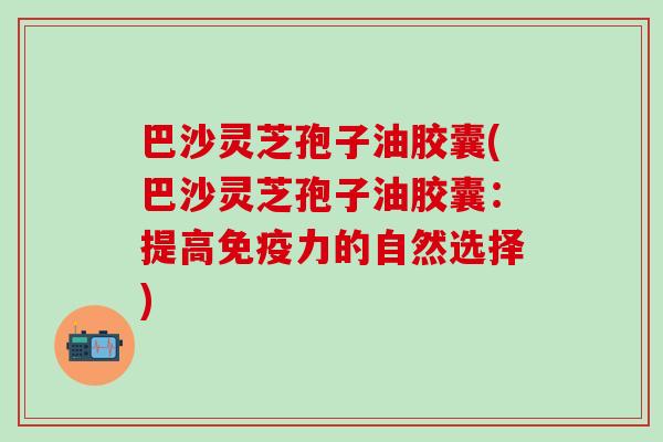 巴沙灵芝孢子油胶囊(巴沙灵芝孢子油胶囊：提高免疫力的自然选择)