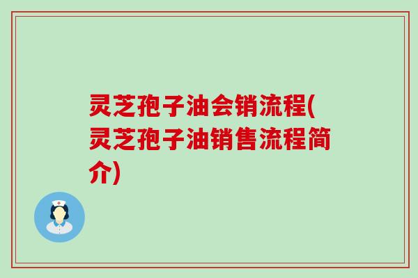 灵芝孢子油会销流程(灵芝孢子油销售流程简介)